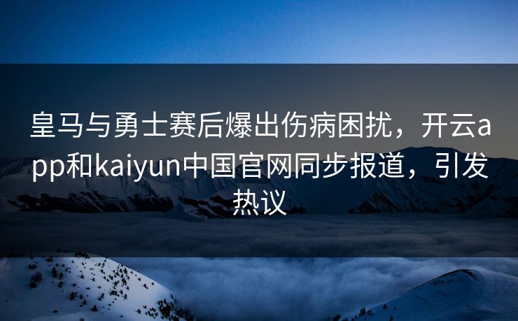 皇马与勇士赛后爆出伤病困扰，开云app和kaiyun中国官网同步报道，引发热议