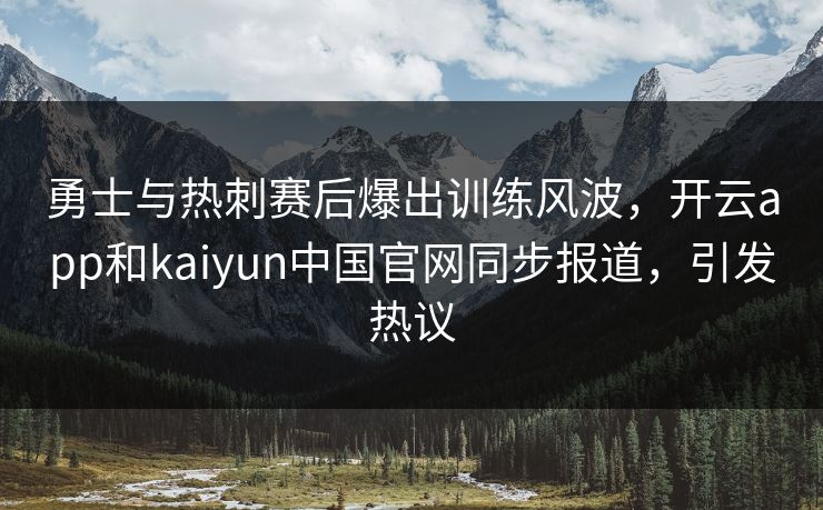 勇士与热刺赛后爆出训练风波，开云app和kaiyun中国官网同步报道，引发热议
