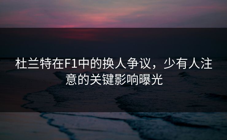 杜兰特在F1中的换人争议,少有人注意的关键影响曝光 杜兰特在F1中的换人争议,少有人注意的关键影响曝光